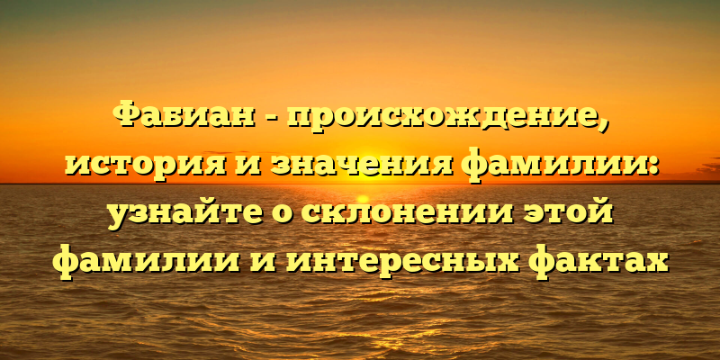 Фабиан - происхождение, история и значения фамилии: узнайте о склонении этой фамилии и интересных фактах
