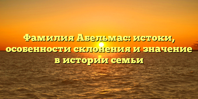 Фамилия Абельмас: истоки, особенности склонения и значение в истории семьи