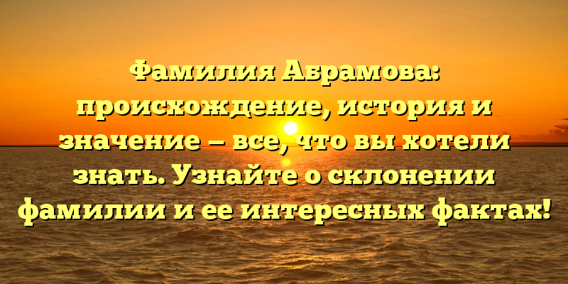 Фамилия Абрамова: происхождение, история и значение — все, что вы хотели знать. Узнайте о склонении фамилии и ее интересных фактах!
