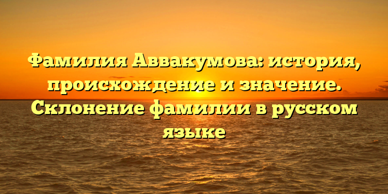 Фамилия Аввакумова: история, происхождение и значение. Склонение фамилии в русском языке
