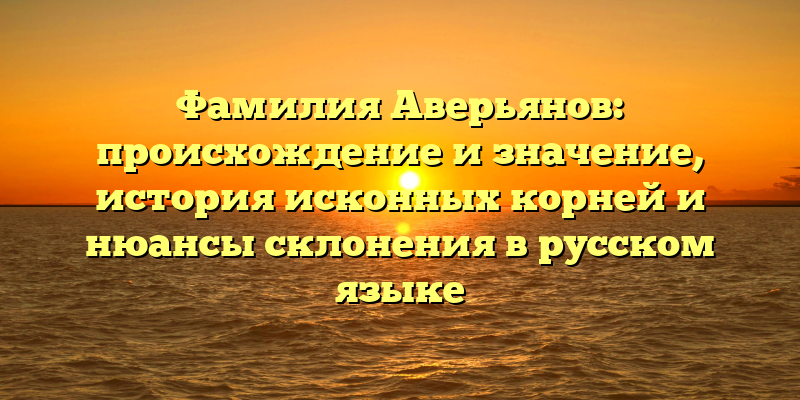 Фамилия Аверьянов: происхождение и значение, история исконных корней и нюансы склонения в русском языке