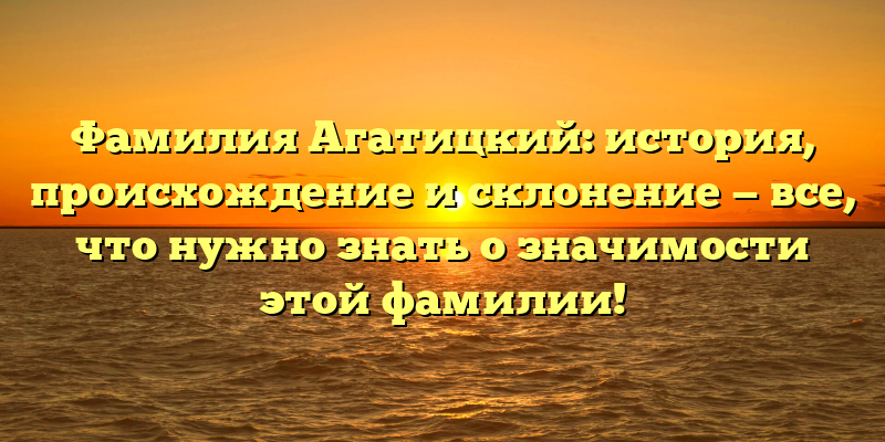 Фамилия Агатицкий: история, происхождение и склонение — все, что нужно знать о значимости этой фамилии!