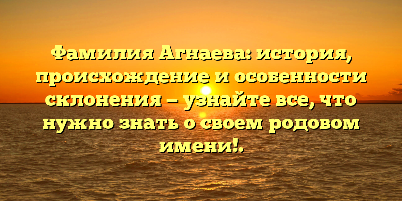 Фамилия Агнаева: история, происхождение и особенности склонения — узнайте все, что нужно знать о своем родовом имени!.