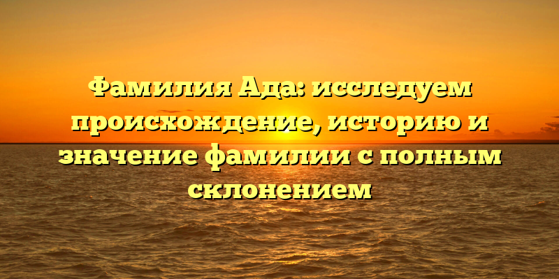 Фамилия Ада: исследуем происхождение, историю и значение фамилии с полным склонением