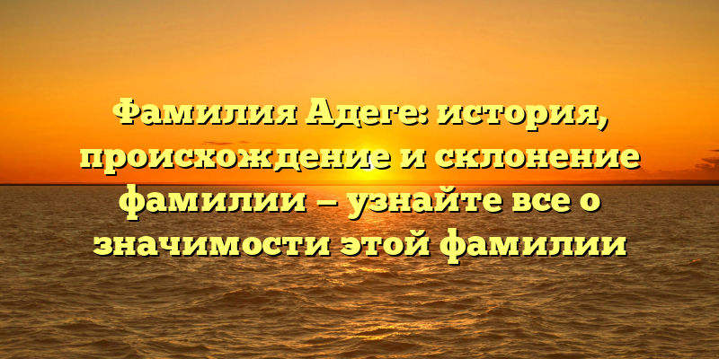 Фамилия Адеге: история, происхождение и склонение фамилии — узнайте все о значимости этой фамилии