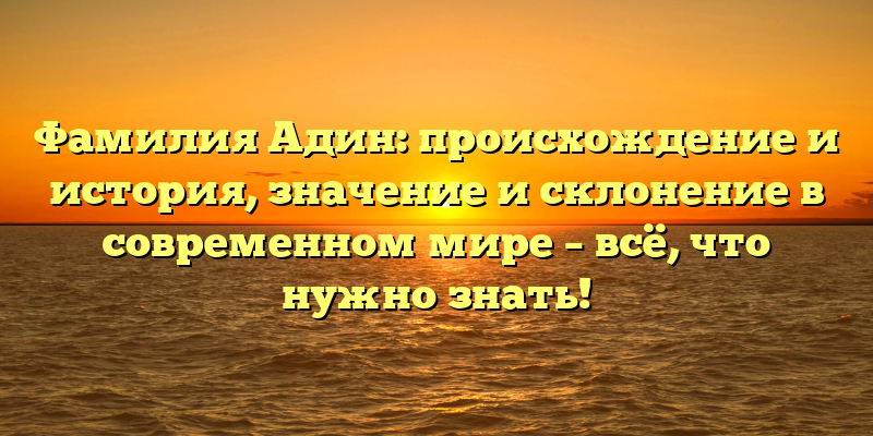 Фамилия Адин: происхождение и история, значение и склонение в современном мире – всё, что нужно знать!