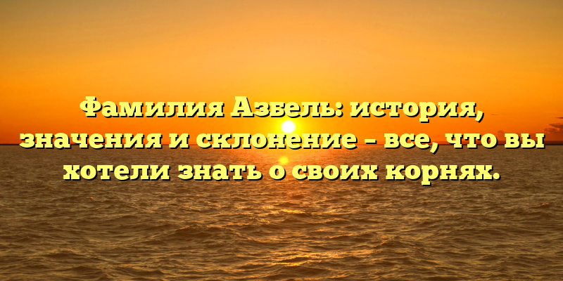 Фамилия Азбель: история, значения и склонение – все, что вы хотели знать о своих корнях.