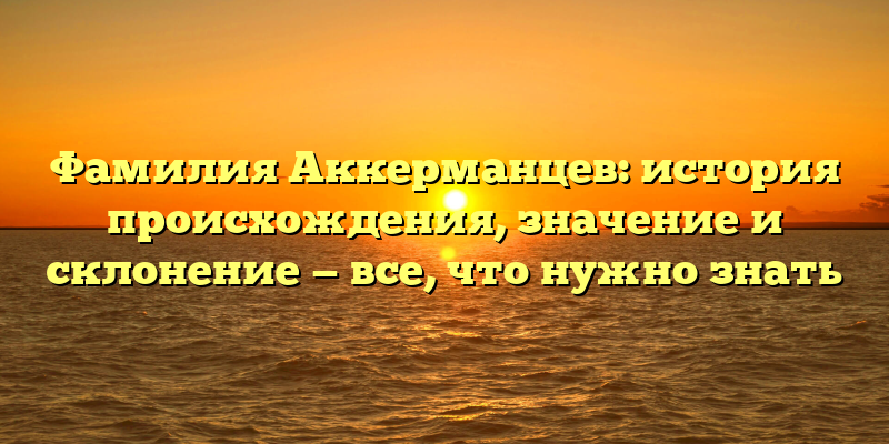Фамилия Аккерманцев: история происхождения, значение и склонение — все, что нужно знать
