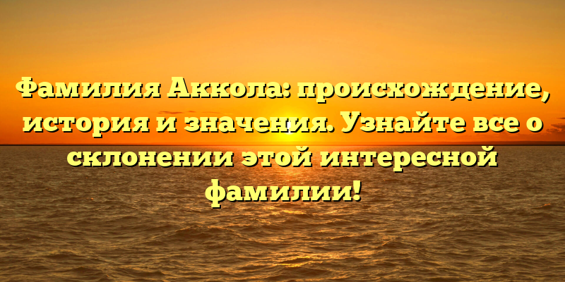 Фамилия Аккола: происхождение, история и значения. Узнайте все о склонении этой интересной фамилии!