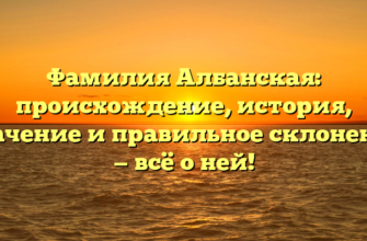 Фамилия Албанская: происхождение, история, значение и правильное склонение — всё о ней!