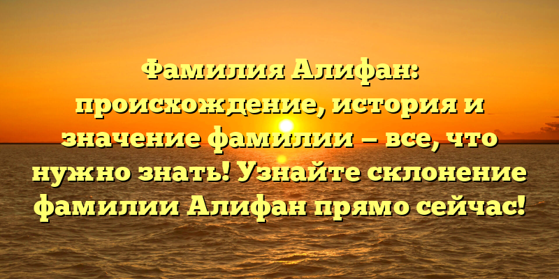 Фамилия Алифан: происхождение, история и значение фамилии — все, что нужно знать! Узнайте склонение фамилии Алифан прямо сейчас!