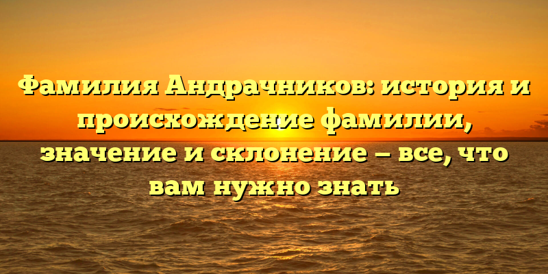 Фамилия Андрачников: история и происхождение фамилии, значение и склонение — все, что вам нужно знать