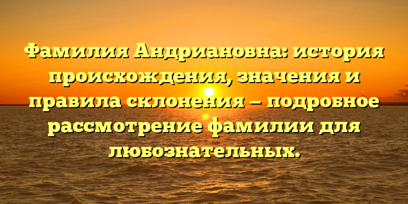 Фамилия Андриановна: история происхождения, значения и правила склонения — подробное рассмотрение фамилии для любознательных.