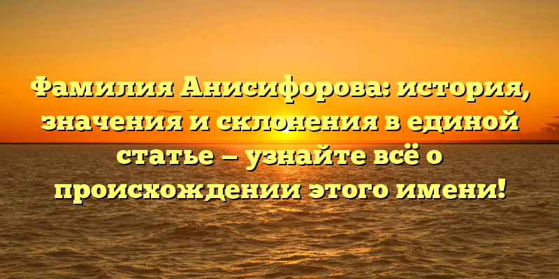 Фамилия Анисифорова: история, значения и склонения в единой статье — узнайте всё о происхождении этого имени!