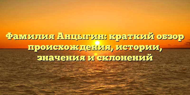 Фамилия Анцыгин: краткий обзор происхождения, истории, значения и склонений