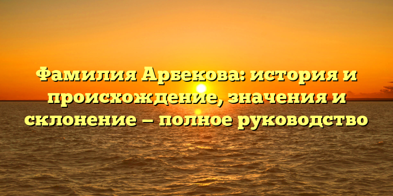 Фамилия Арбекова: история и происхождение, значения и склонение — полное руководство