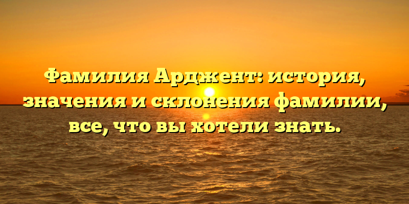 Фамилия Арджент: история, значения и склонения фамилии, все, что вы хотели знать.