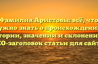 Фамилия Аристовы: всё, что нужно знать о происхождении, истории, значении и склонении — SEO-заголовок статьи для сайта.