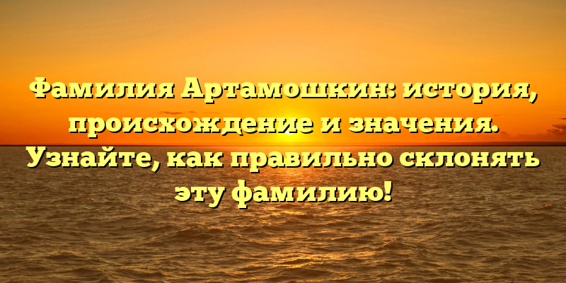 Фамилия Артамошкин: история, происхождение и значения. Узнайте, как правильно склонять эту фамилию!