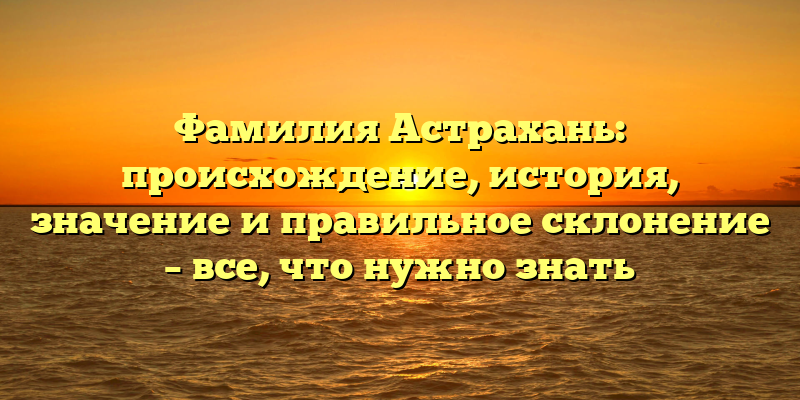 Фамилия Астрахань: происхождение, история, значение и правильное склонение – все, что нужно знать