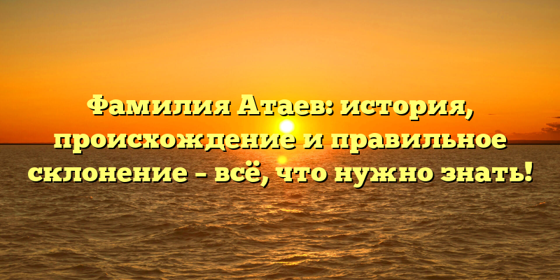 Фамилия Атаев: история, происхождение и правильное склонение – всё, что нужно знать!