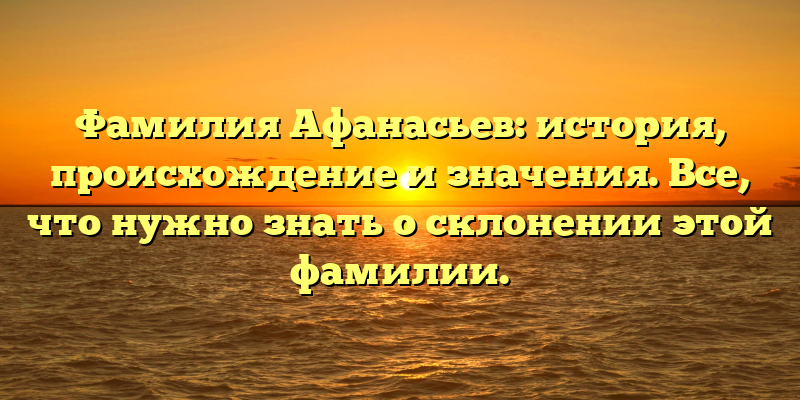 Фамилия Афанасьев: история, происхождение и значения. Все, что нужно знать о склонении этой фамилии.