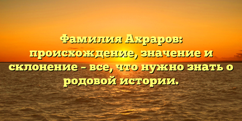 Фамилия Ахраров: происхождение, значение и склонение – все, что нужно знать о родовой истории.