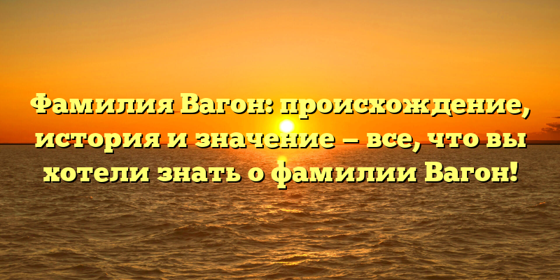Фамилия Вагон: происхождение, история и значение — все, что вы хотели знать о фамилии Вагон!