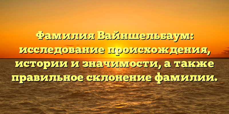 Фамилия Вайншельбаум: исследование происхождения, истории и значимости, а также правильное склонение фамилии.