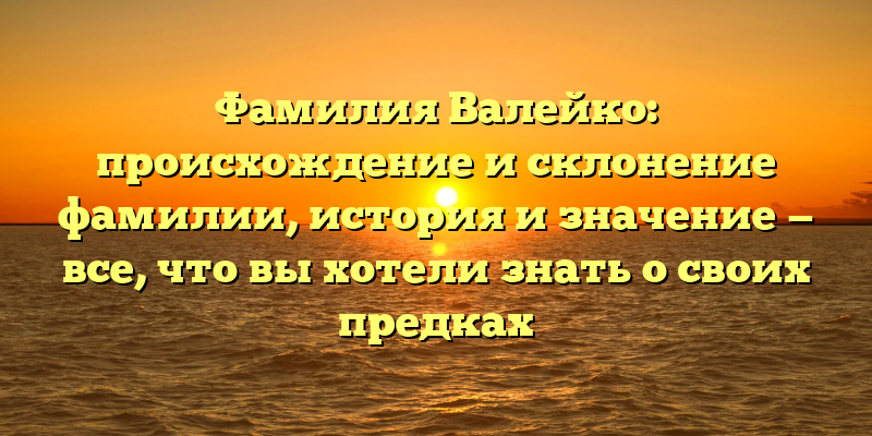 Фамилия Валейко: происхождение и склонение фамилии, история и значение — все, что вы хотели знать о своих предках