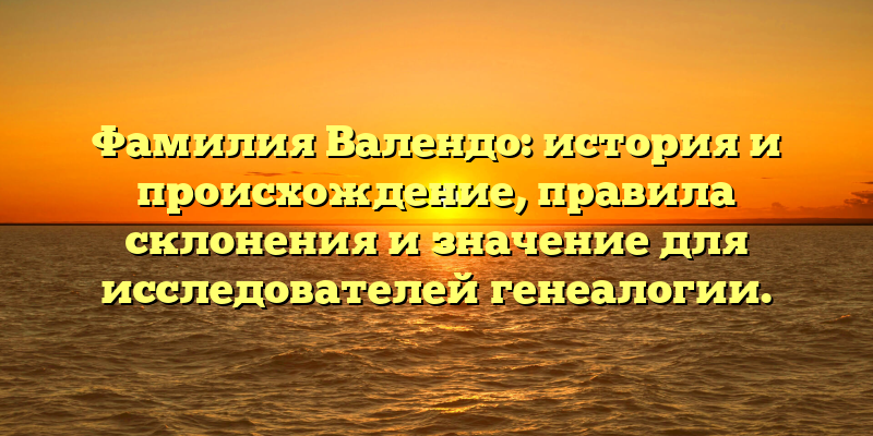 Фамилия Валендо: история и происхождение, правила склонения и значение для исследователей генеалогии.
