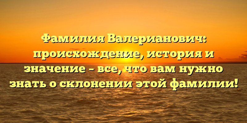 Фамилия Валерианович: происхождение, история и значение – все, что вам нужно знать о склонении этой фамилии!