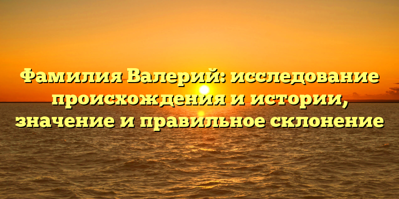 Фамилия Валерий: исследование происхождения и истории, значение и правильное склонение