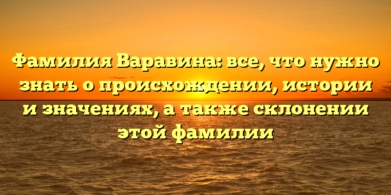 Фамилия Варавина: все, что нужно знать о происхождении, истории и значениях, а также склонении этой фамилии