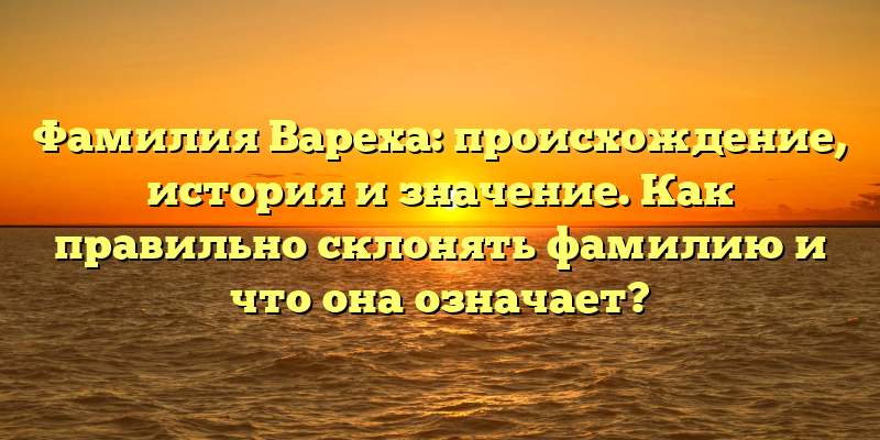 Фамилия Вареха: происхождение, история и значение. Как правильно склонять фамилию и что она означает?
