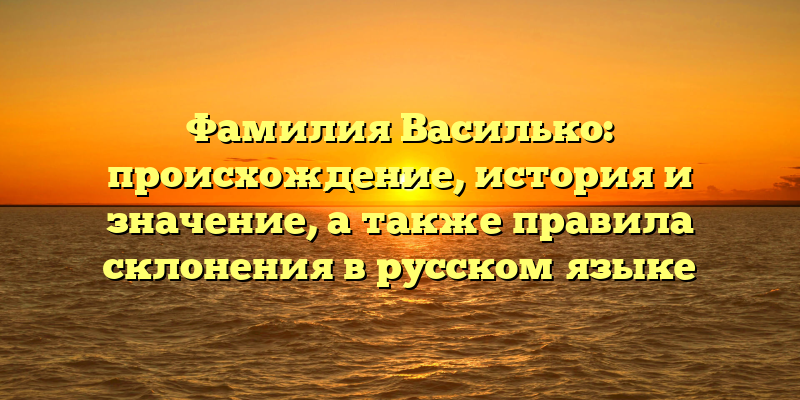Фамилия Василько: происхождение, история и значение, а также правила склонения в русском языке