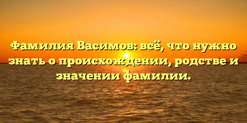 Фамилия Васимов: всё, что нужно знать о происхождении, родстве и значении фамилии.