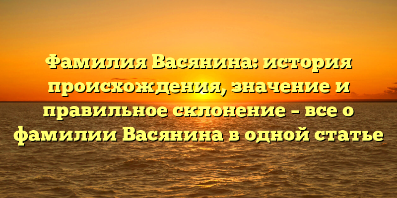 Фамилия Васянина: история происхождения, значение и правильное склонение – все о фамилии Васянина в одной статье