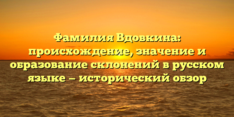 Фамилия Вдовкина: происхождение, значение и образование склонений в русском языке — исторический обзор