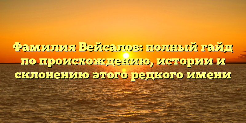 Фамилия Вейсалов: полный гайд по происхождению, истории и склонению этого редкого имени