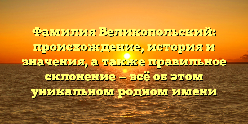 Фамилия Великопольский: происхождение, история и значения, а также правильное склонение — всё об этом уникальном родном имени