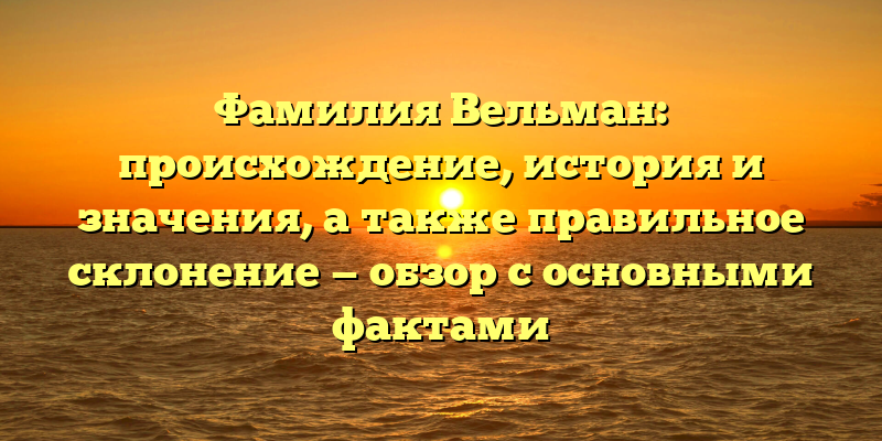 Фамилия Вельман: происхождение, история и значения, а также правильное склонение — обзор с основными фактами