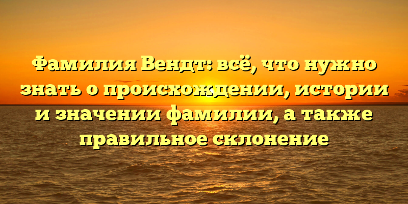 Фамилия Вендт: всё, что нужно знать о происхождении, истории и значении фамилии, а также правильное склонение