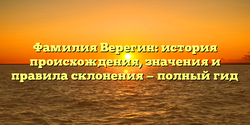 Фамилия Верегин: история происхождения, значения и правила склонения — полный гид