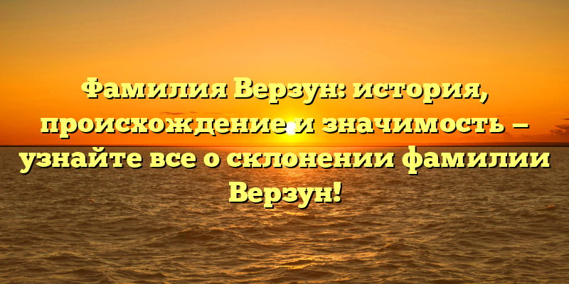 Фамилия Верзун: история, происхождение и значимость — узнайте все о склонении фамилии Верзун!
