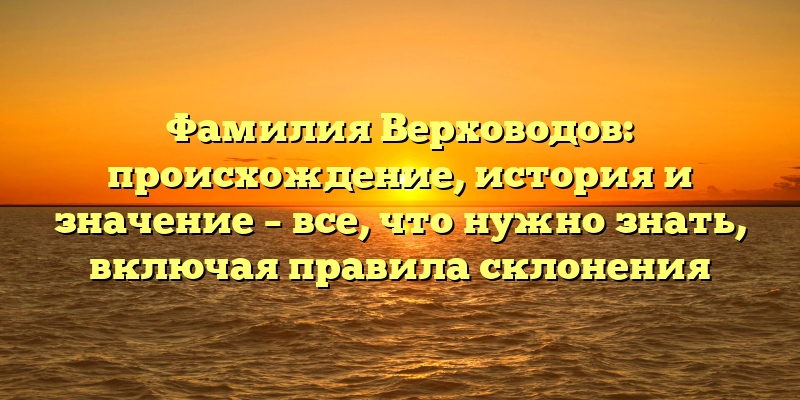 Фамилия Верховодов: происхождение, история и значение – все, что нужно знать, включая правила склонения