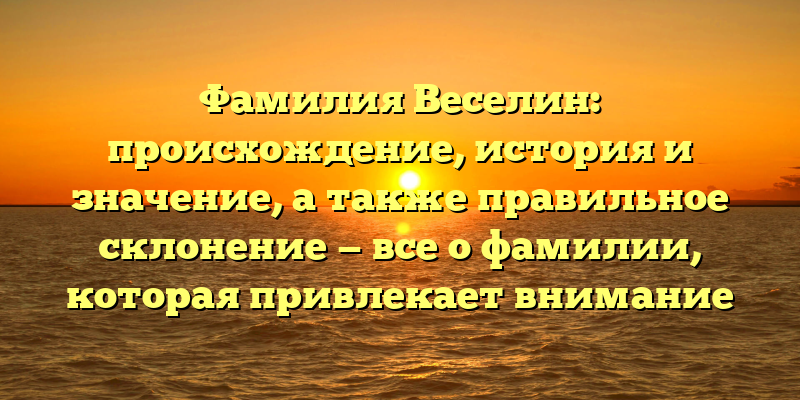 Фамилия Веселин: происхождение, история и значение, а также правильное склонение — все о фамилии, которая привлекает внимание
