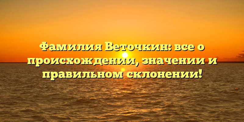 Фамилия Веточкин: все о происхождении, значении и правильном склонении!