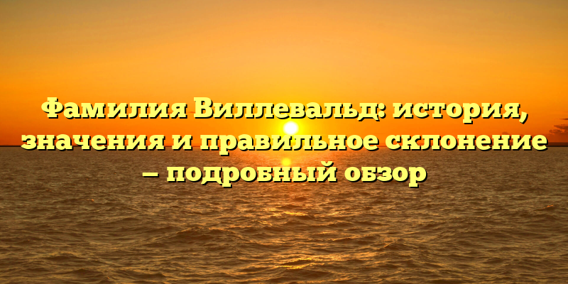 Фамилия Виллевальд: история, значения и правильное склонение — подробный обзор