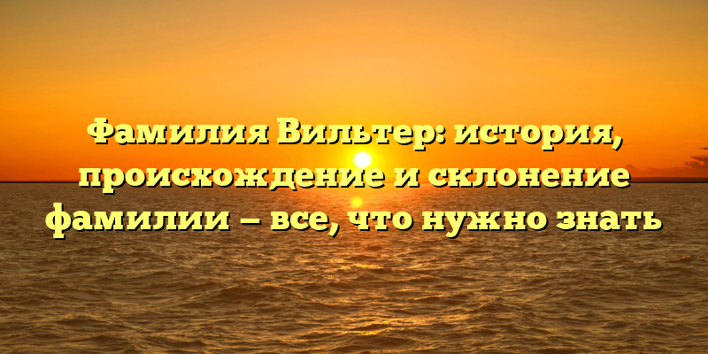 Фамилия Вильтер: история, происхождение и склонение фамилии — все, что нужно знать